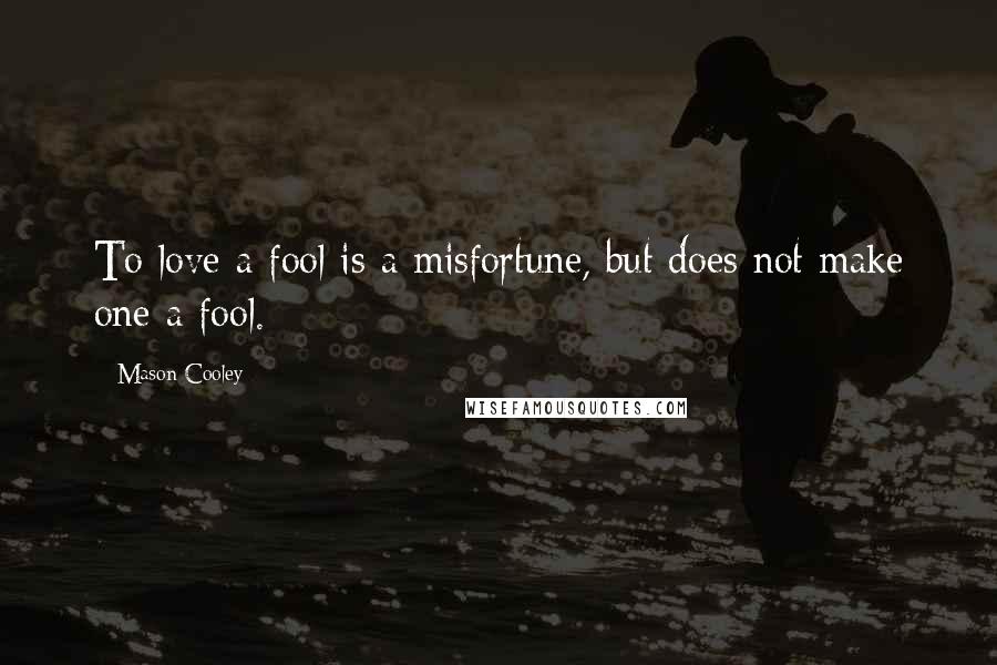 Mason Cooley Quotes: To love a fool is a misfortune, but does not make one a fool.