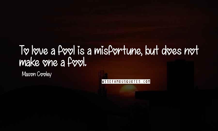 Mason Cooley Quotes: To love a fool is a misfortune, but does not make one a fool.