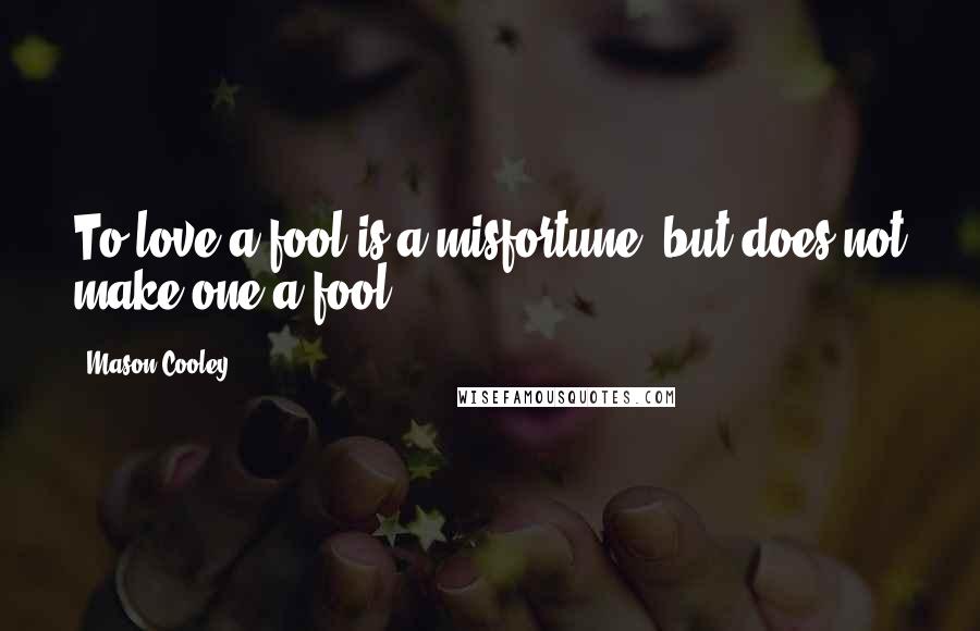 Mason Cooley Quotes: To love a fool is a misfortune, but does not make one a fool.