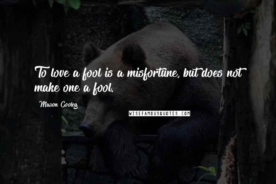 Mason Cooley Quotes: To love a fool is a misfortune, but does not make one a fool.