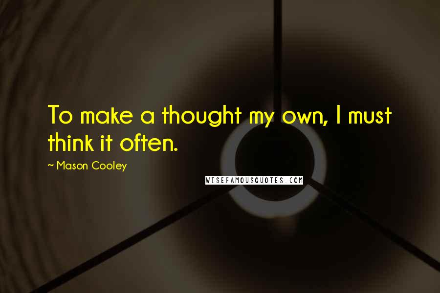 Mason Cooley Quotes: To make a thought my own, I must think it often.