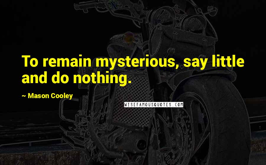 Mason Cooley Quotes: To remain mysterious, say little and do nothing.