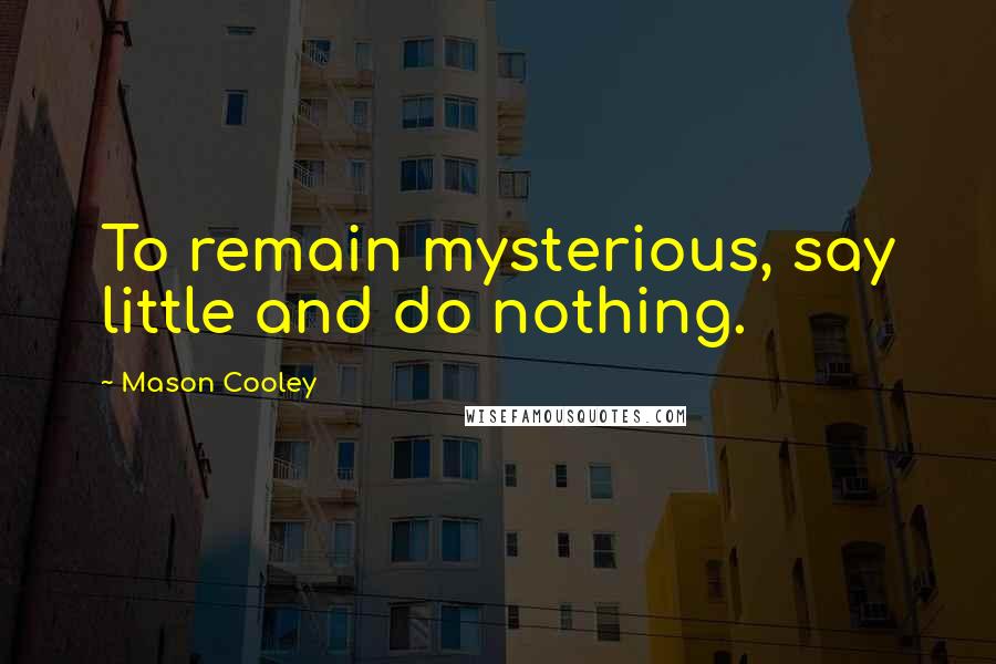 Mason Cooley Quotes: To remain mysterious, say little and do nothing.