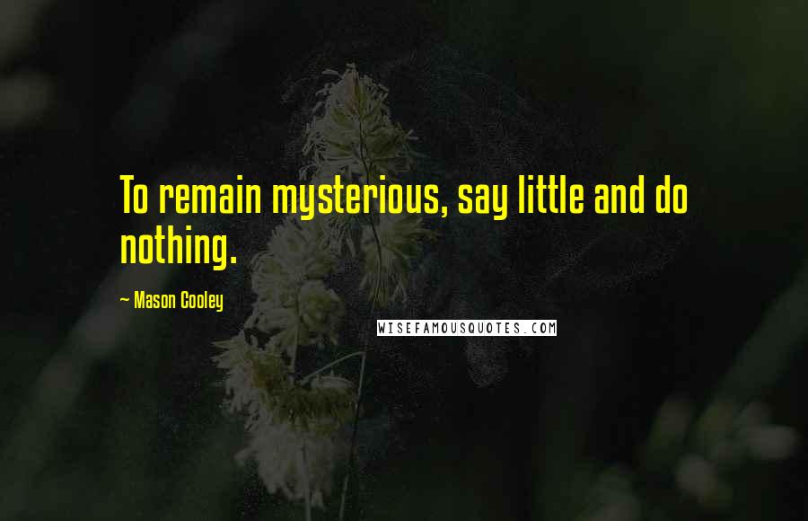 Mason Cooley Quotes: To remain mysterious, say little and do nothing.