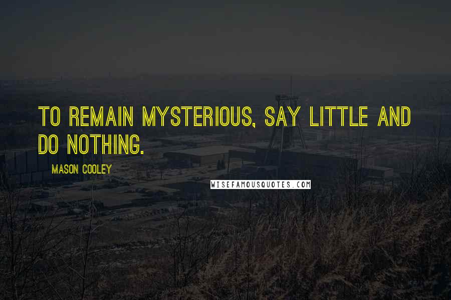 Mason Cooley Quotes: To remain mysterious, say little and do nothing.