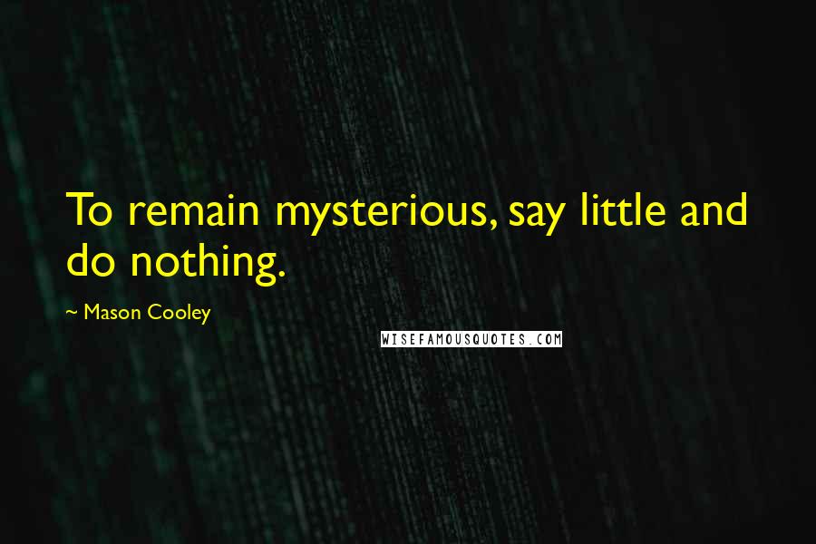 Mason Cooley Quotes: To remain mysterious, say little and do nothing.