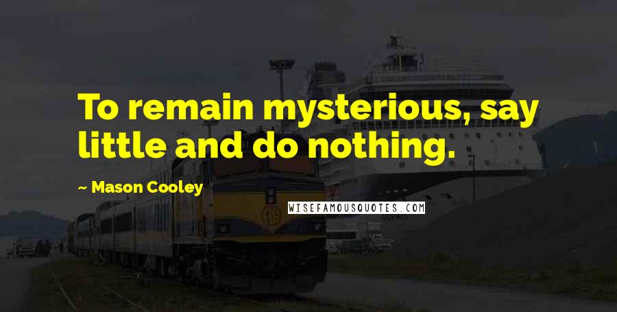 Mason Cooley Quotes: To remain mysterious, say little and do nothing.