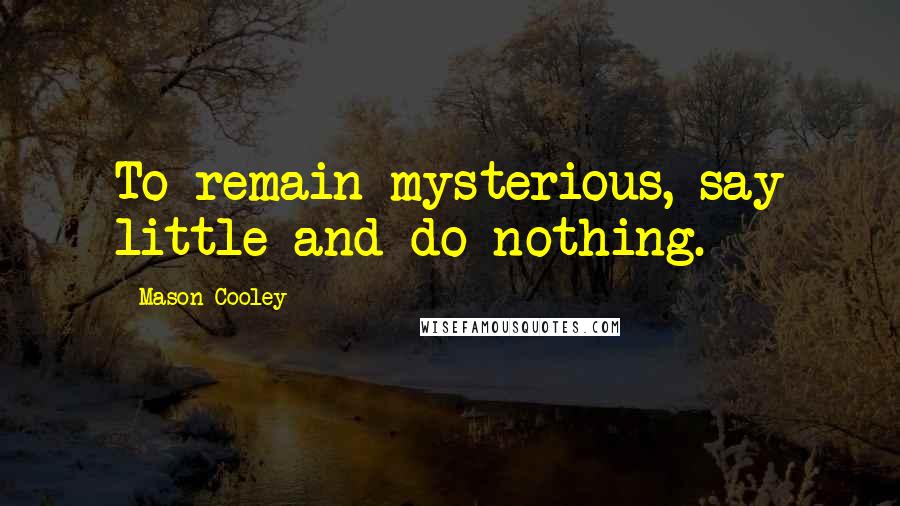 Mason Cooley Quotes: To remain mysterious, say little and do nothing.