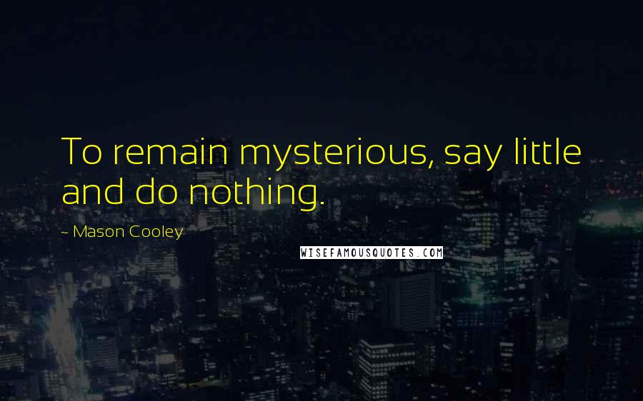 Mason Cooley Quotes: To remain mysterious, say little and do nothing.