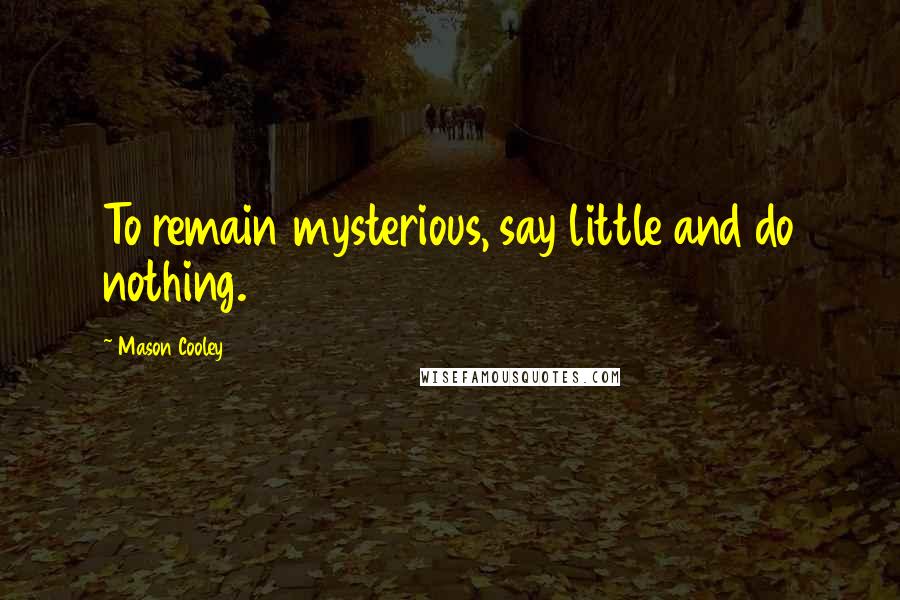 Mason Cooley Quotes: To remain mysterious, say little and do nothing.