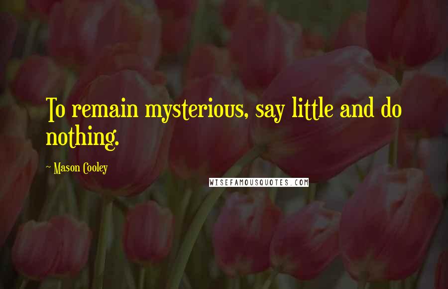 Mason Cooley Quotes: To remain mysterious, say little and do nothing.