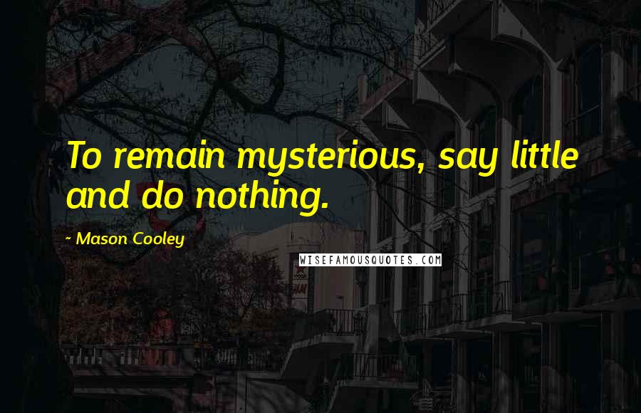 Mason Cooley Quotes: To remain mysterious, say little and do nothing.