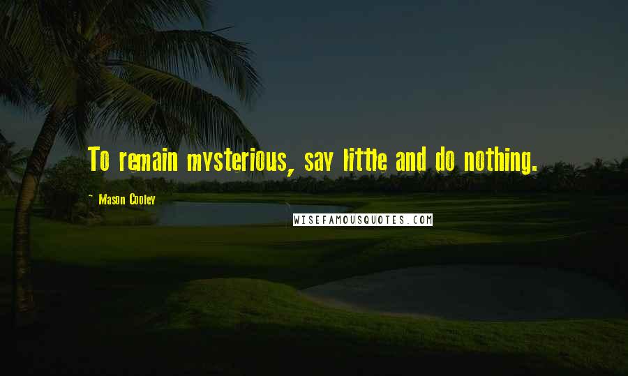 Mason Cooley Quotes: To remain mysterious, say little and do nothing.