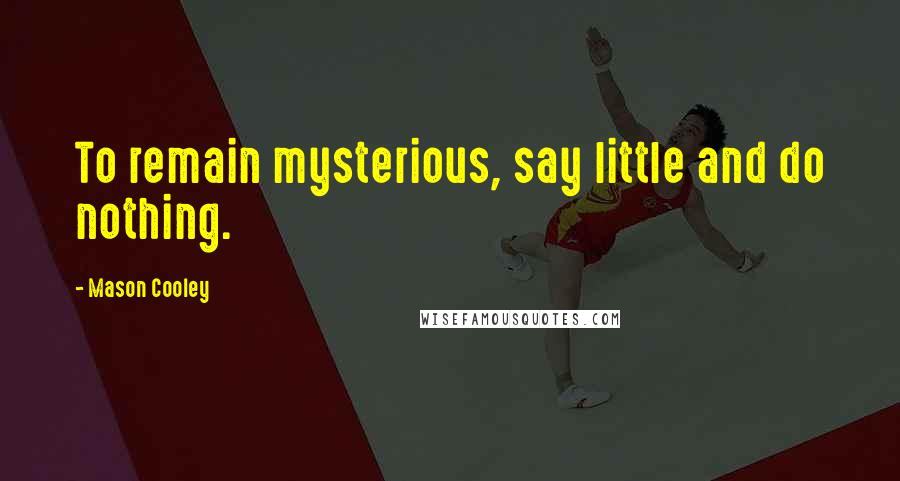 Mason Cooley Quotes: To remain mysterious, say little and do nothing.