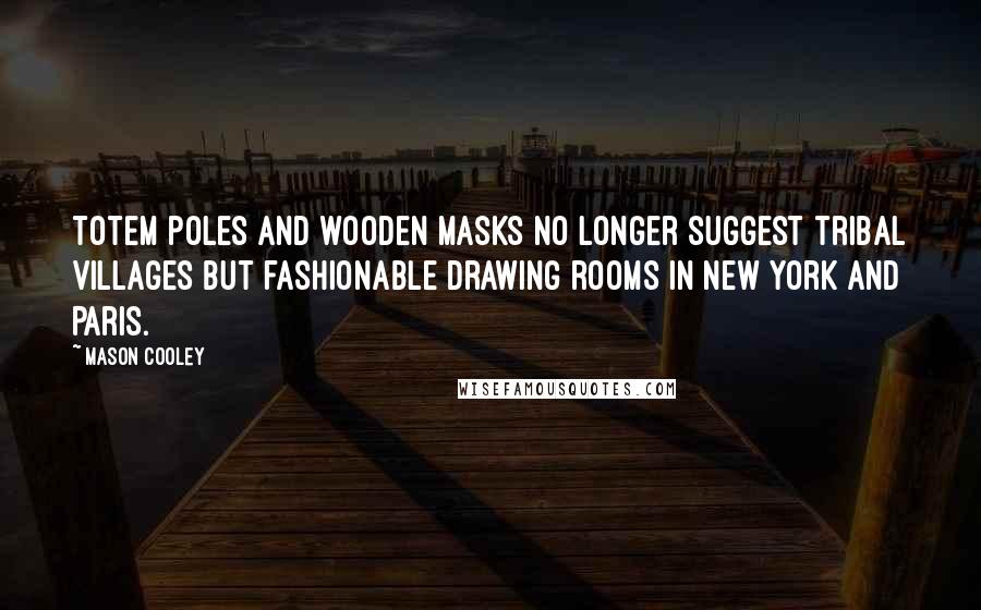Mason Cooley Quotes: Totem poles and wooden masks no longer suggest tribal villages but fashionable drawing rooms in New York and Paris.
