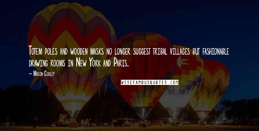 Mason Cooley Quotes: Totem poles and wooden masks no longer suggest tribal villages but fashionable drawing rooms in New York and Paris.