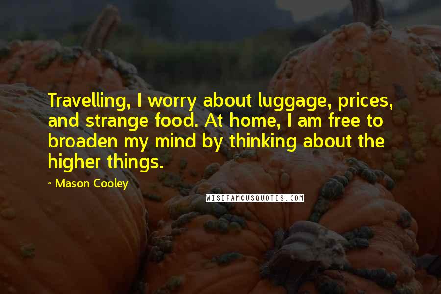 Mason Cooley Quotes: Travelling, I worry about luggage, prices, and strange food. At home, I am free to broaden my mind by thinking about the higher things.