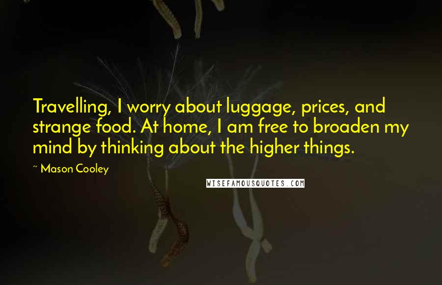Mason Cooley Quotes: Travelling, I worry about luggage, prices, and strange food. At home, I am free to broaden my mind by thinking about the higher things.
