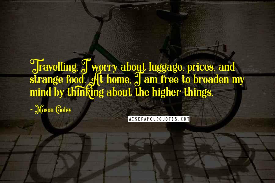 Mason Cooley Quotes: Travelling, I worry about luggage, prices, and strange food. At home, I am free to broaden my mind by thinking about the higher things.