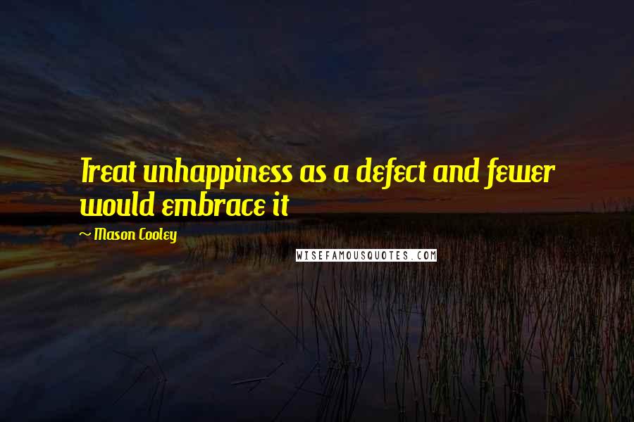 Mason Cooley Quotes: Treat unhappiness as a defect and fewer would embrace it