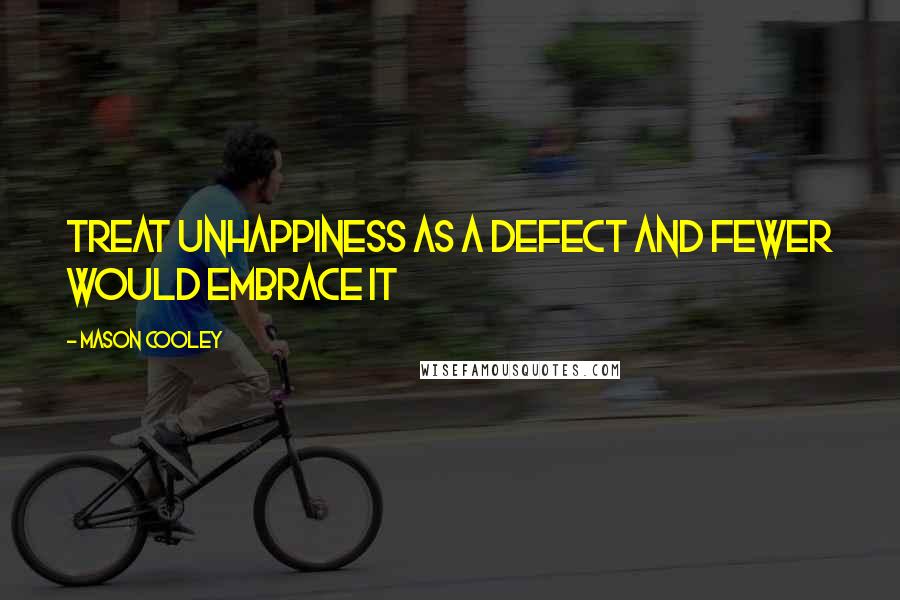 Mason Cooley Quotes: Treat unhappiness as a defect and fewer would embrace it