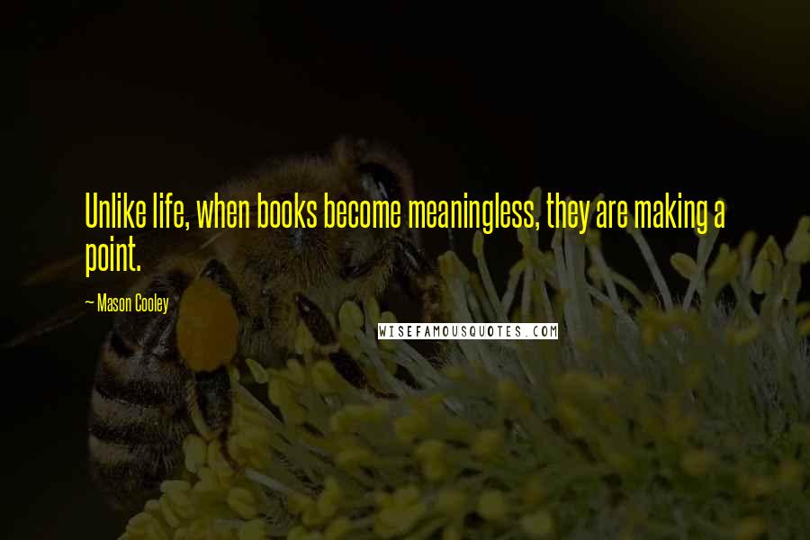 Mason Cooley Quotes: Unlike life, when books become meaningless, they are making a point.