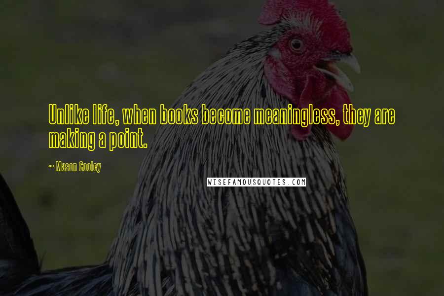 Mason Cooley Quotes: Unlike life, when books become meaningless, they are making a point.