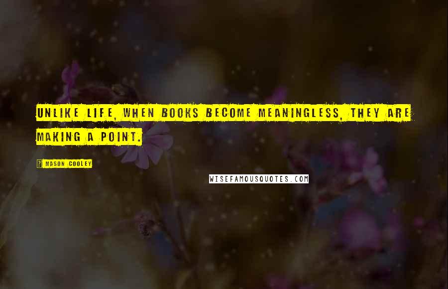 Mason Cooley Quotes: Unlike life, when books become meaningless, they are making a point.