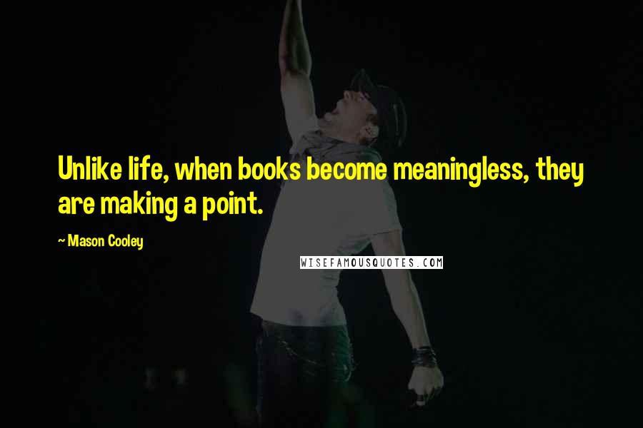 Mason Cooley Quotes: Unlike life, when books become meaningless, they are making a point.