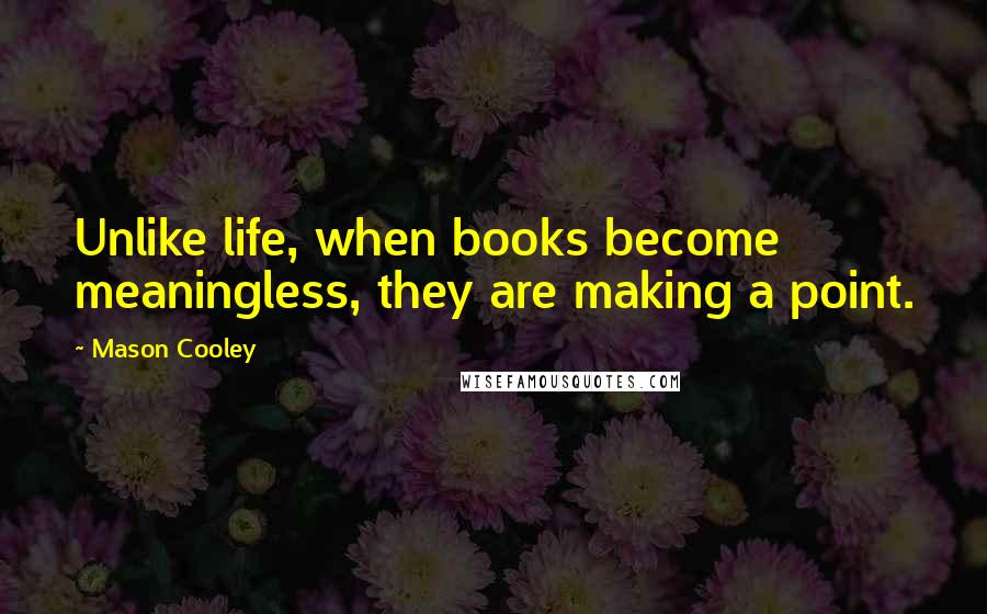 Mason Cooley Quotes: Unlike life, when books become meaningless, they are making a point.