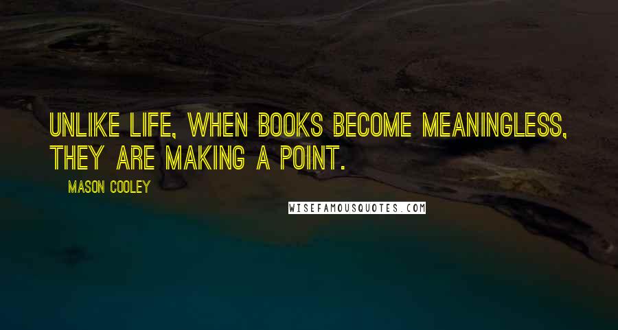Mason Cooley Quotes: Unlike life, when books become meaningless, they are making a point.