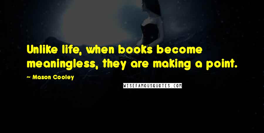 Mason Cooley Quotes: Unlike life, when books become meaningless, they are making a point.