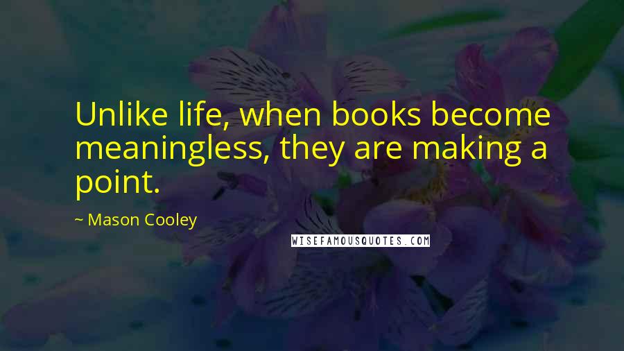Mason Cooley Quotes: Unlike life, when books become meaningless, they are making a point.