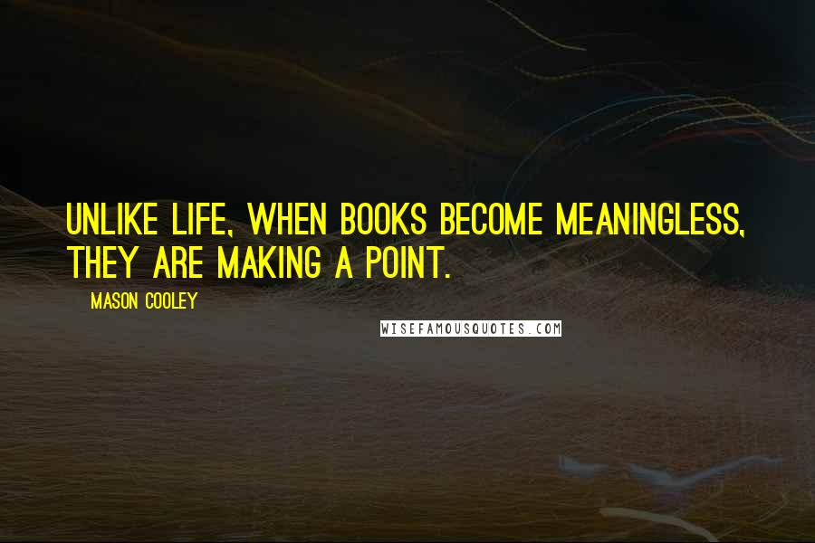 Mason Cooley Quotes: Unlike life, when books become meaningless, they are making a point.