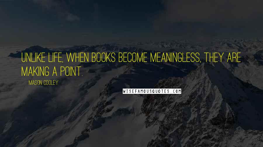 Mason Cooley Quotes: Unlike life, when books become meaningless, they are making a point.