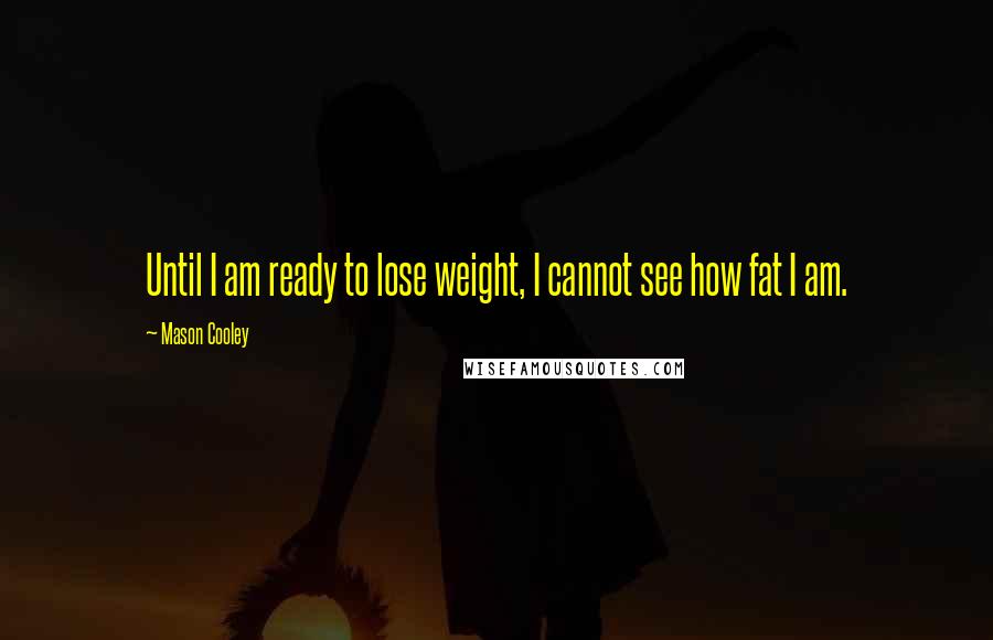 Mason Cooley Quotes: Until I am ready to lose weight, I cannot see how fat I am.