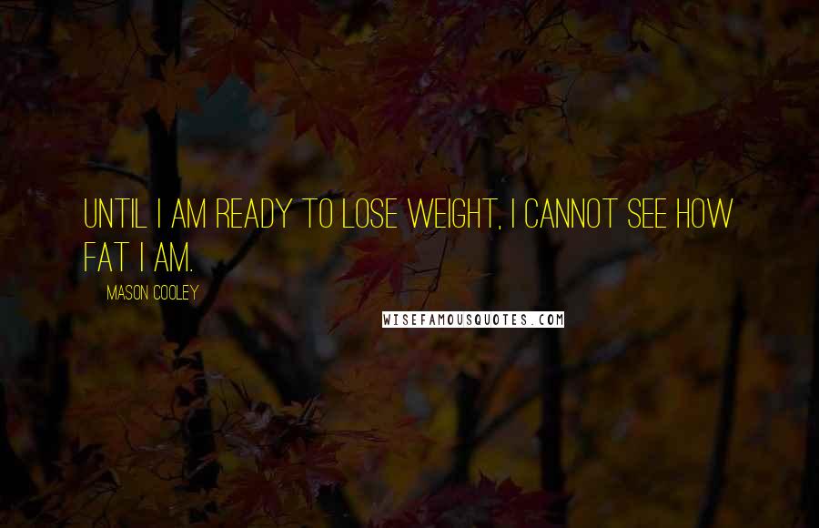 Mason Cooley Quotes: Until I am ready to lose weight, I cannot see how fat I am.