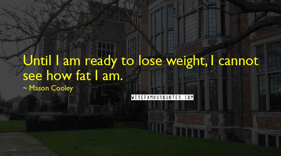 Mason Cooley Quotes: Until I am ready to lose weight, I cannot see how fat I am.