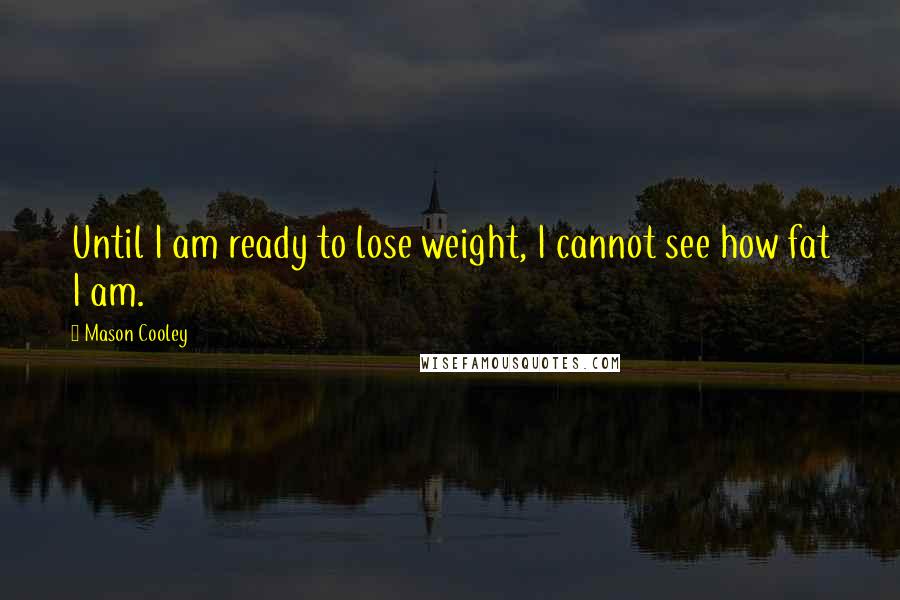 Mason Cooley Quotes: Until I am ready to lose weight, I cannot see how fat I am.