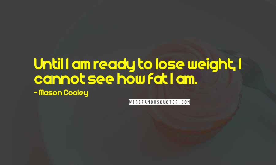 Mason Cooley Quotes: Until I am ready to lose weight, I cannot see how fat I am.