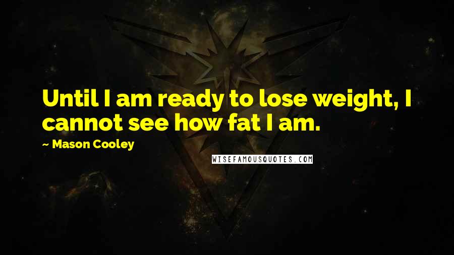 Mason Cooley Quotes: Until I am ready to lose weight, I cannot see how fat I am.