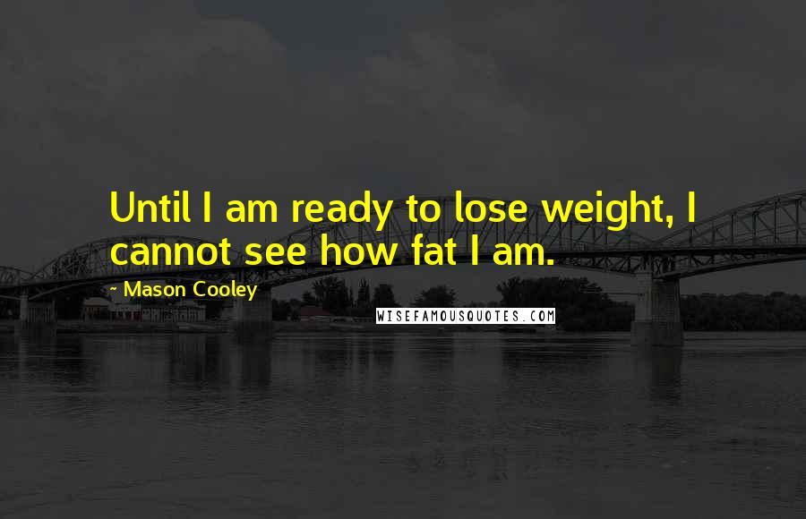 Mason Cooley Quotes: Until I am ready to lose weight, I cannot see how fat I am.