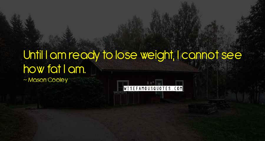 Mason Cooley Quotes: Until I am ready to lose weight, I cannot see how fat I am.