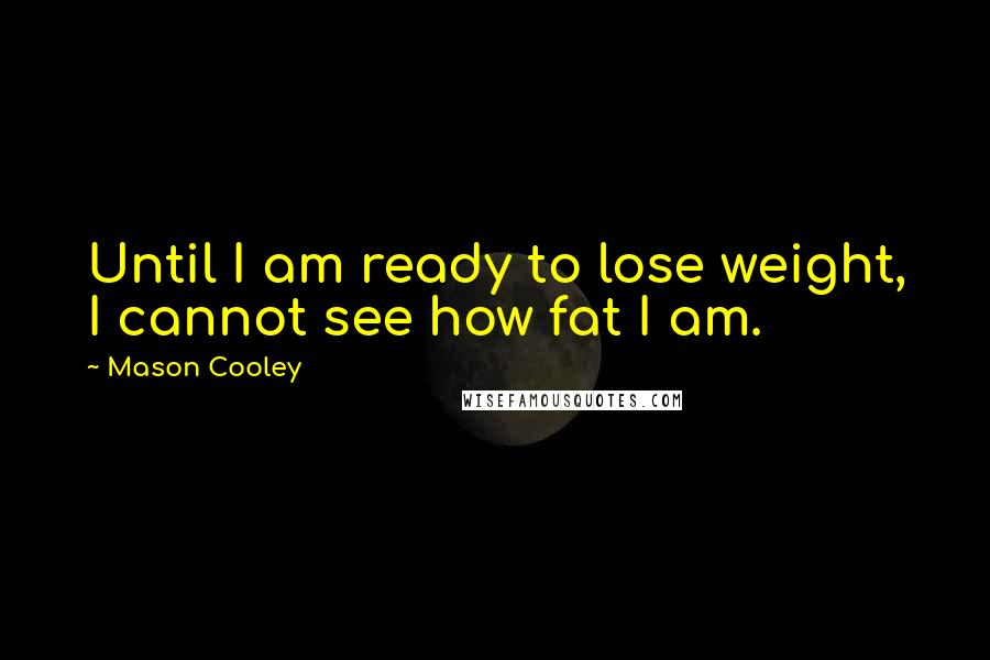 Mason Cooley Quotes: Until I am ready to lose weight, I cannot see how fat I am.