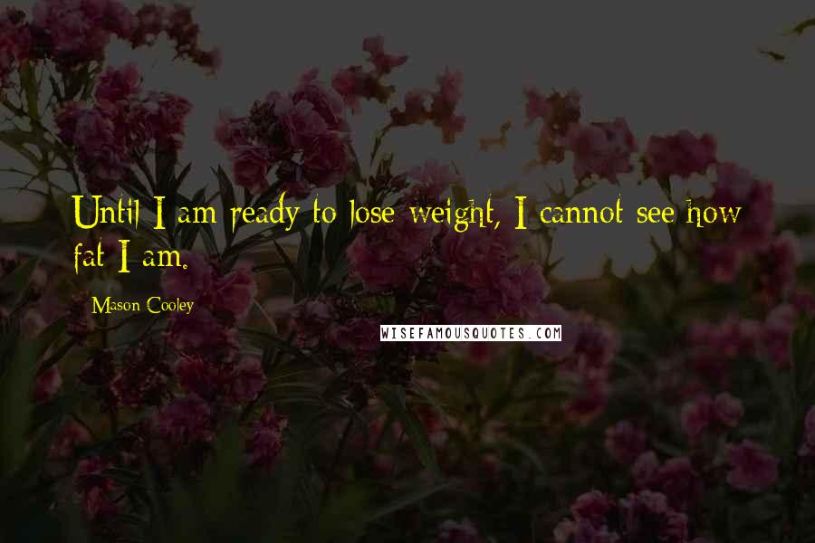 Mason Cooley Quotes: Until I am ready to lose weight, I cannot see how fat I am.