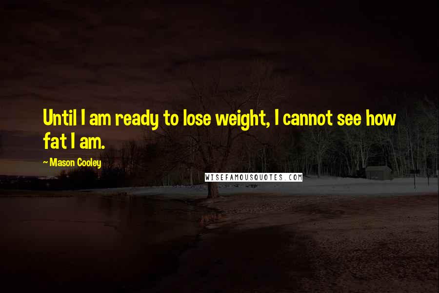 Mason Cooley Quotes: Until I am ready to lose weight, I cannot see how fat I am.