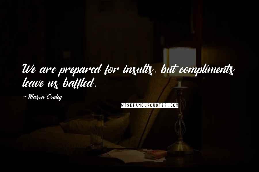 Mason Cooley Quotes: We are prepared for insults, but compliments leave us baffled.