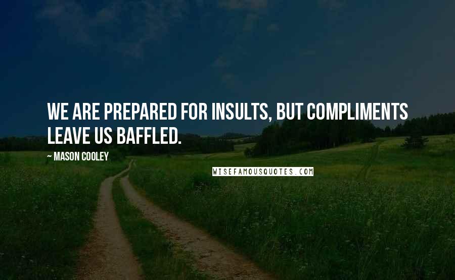 Mason Cooley Quotes: We are prepared for insults, but compliments leave us baffled.