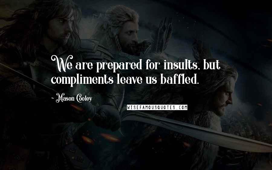 Mason Cooley Quotes: We are prepared for insults, but compliments leave us baffled.