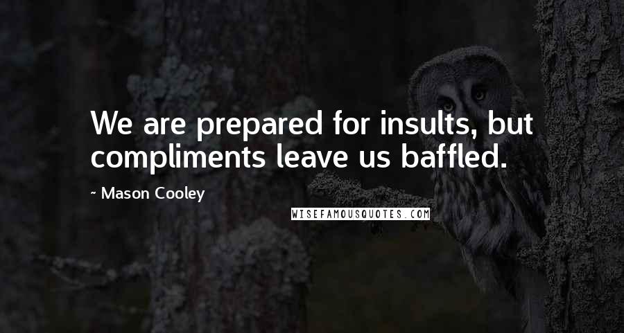 Mason Cooley Quotes: We are prepared for insults, but compliments leave us baffled.